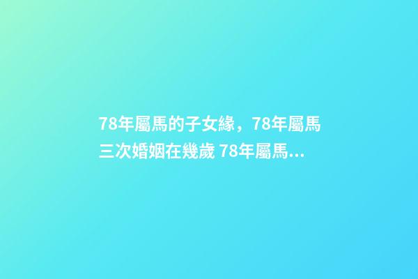 78年屬馬的子女緣，78年屬馬三次婚姻在幾歲 78年屬馬2021年多大年齡，2021年屬馬的虛歲-第1張-觀點(diǎn)-玄機(jī)派